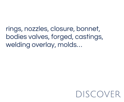 rings, nozzles, closure, bonnet, bodies valves, forged, castings,  welding overlay, molds…   DISCOVER