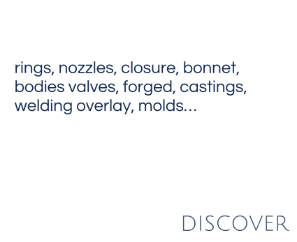 rings, nozzles, closure, bonnet, bodies valves, forged, castings,  welding overlay, molds…   DISCOVER