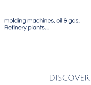 molding machines, oil & gas,  Refinery plants… DISCOVER