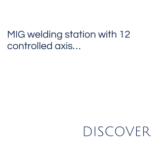 MIG welding station with 12  controlled axis… DISCOVER