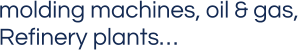 molding machines, oil & gas,  Refinery plants…