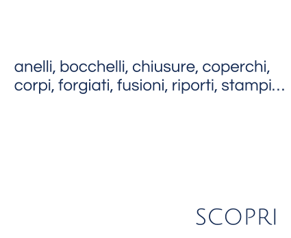 anelli, bocchelli, chiusure, coperchi,corpi, forgiati, fusioni, riporti, stampi…   scopri