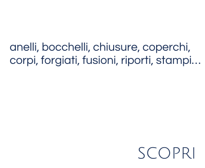 anelli, bocchelli, chiusure, coperchi,corpi, forgiati, fusioni, riporti, stampi…   scopri