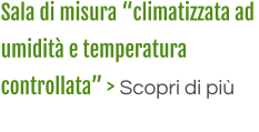 Sala di misura “climatizzata ad  umidità e temperatura  controllata” > Scopri di più